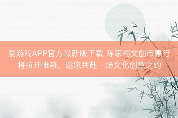 爱游戏APP官方最新版下载 陈家祠文创市集行将拉开帷幕,邀您共赴一场文化创意之约