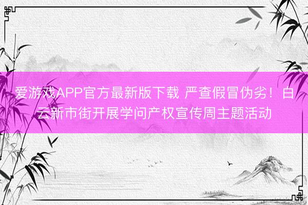 爱游戏APP官方最新版下载 严查假冒伪劣!白云新市街开展学问产权宣传周主题活动
