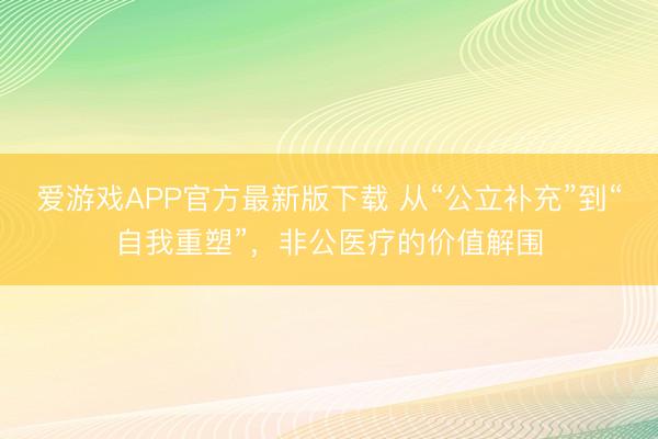 爱游戏APP官方最新版下载 从“公立补充”到“自我重塑”,非公医疗的价值解围