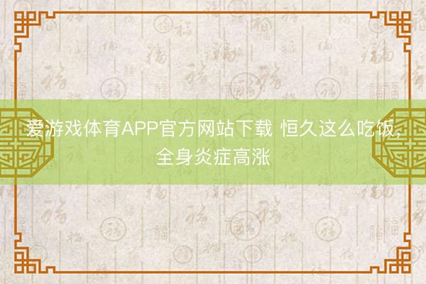 爱游戏体育APP官方网站下载 恒久这么吃饭,全身炎症高涨