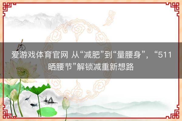 爱游戏体育官网 从“减肥”到“量腰身”,“511晒腰节”解锁减重新想路