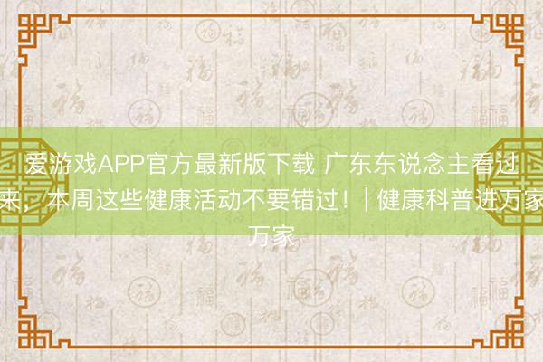 爱游戏APP官方最新版下载 广东东说念主看过来，本周这些健康活动不要错过！| 健康科普进万家