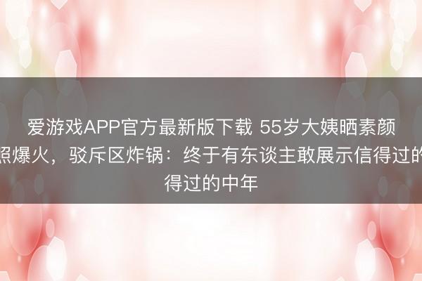 爱游戏APP官方最新版下载 55岁大姨晒素颜买菜照爆火，驳斥区炸锅：终于有东谈主敢展示信得过的中年