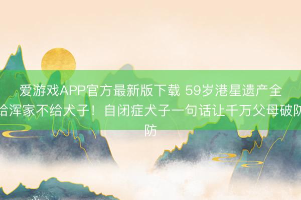 爱游戏APP官方最新版下载 59岁港星遗产全给浑家不给犬子!自闭症犬子一句话让千万父母破防