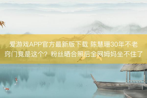 爱游戏APP官方最新版下载 陈慧珊30年不老窍门竟是这个?粉丝晒合照后全网姆妈坐不住了