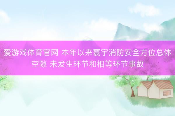 爱游戏体育官网 本年以来寰宇消防安全方位总体空隙 未发生环节和相等环节事故
