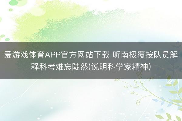 爱游戏体育APP官方网站下载 听南极覆按队员解释科考难忘陡然(说明科学家精神)