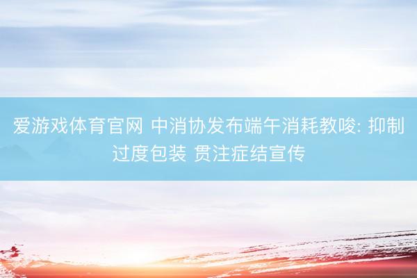 爱游戏体育官网 中消协发布端午消耗教唆: 抑制过度包装 贯注症结宣传