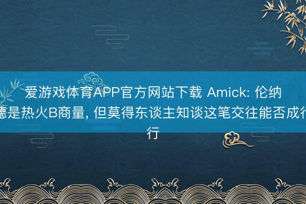 爱游戏体育APP官方网站下载 Amick: 伦纳德是热火B商量, 但莫得东谈主知谈这笔交往能否成行
