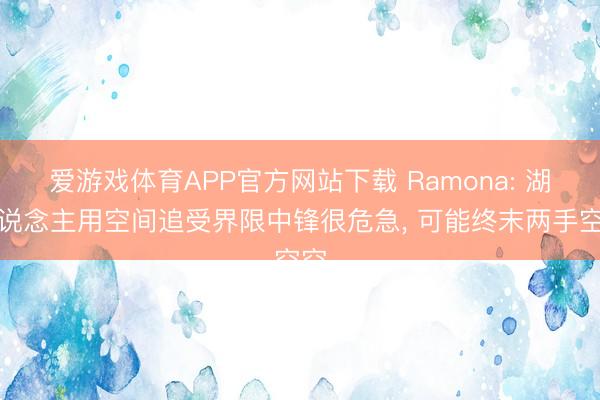 爱游戏体育APP官方网站下载 Ramona: 湖东说念主用空间追受界限中锋很危急, 可能终末两手空空