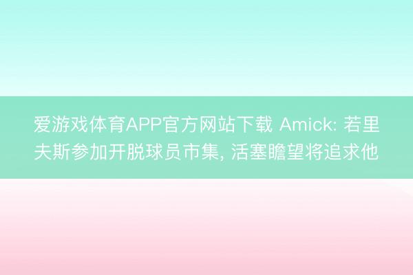 爱游戏体育APP官方网站下载 Amick: 若里夫斯参加开脱球员市集, 活塞瞻望将追求他