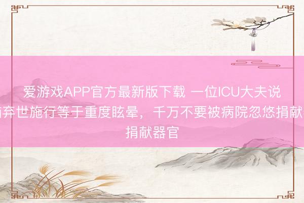 爱游戏APP官方最新版下载 一位ICU大夫说:脑弃世施行等于重度眩晕,千万不要被病院忽悠捐献器官