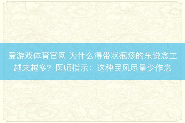 爱游戏体育官网 为什么得带状疱疹的东说念主越来越多？医师指示：这种民风尽量少作念