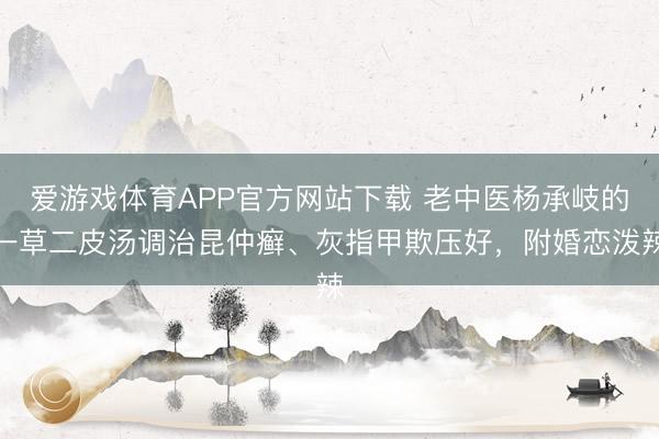 爱游戏体育APP官方网站下载 老中医杨承岐的一草二皮汤调治昆仲癣、灰指甲欺压好,附婚恋泼辣