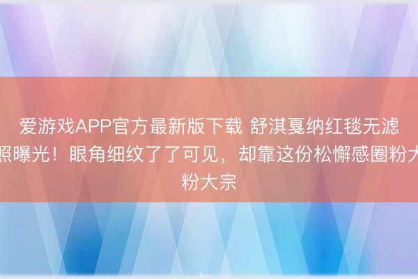爱游戏APP官方最新版下载 舒淇戛纳红毯无滤镜照曝光!眼角细纹了了可见,却靠这份松懈感圈粉大宗
